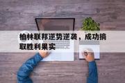 开云体育APP下载-包含柏林联邦逆势逆袭，成功摘取胜利果实的词条