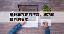 开云体育APP下载-包含柏林联邦逆势逆袭，成功摘取胜利果实的词条