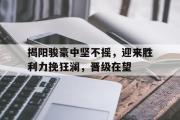 开云体育登录-包含揭阳骏豪中坚不摇，迎来胜利力挽狂澜，晋级在望的词条