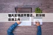 开云体育平台APP-恒大主场战平泰达，积分榜逐渐上升的简单介绍